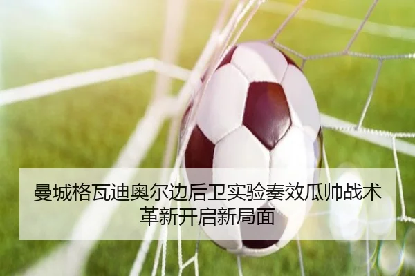 曼城格瓦迪奥尔边后卫实验奏效瓜帅战术革新开启新局面