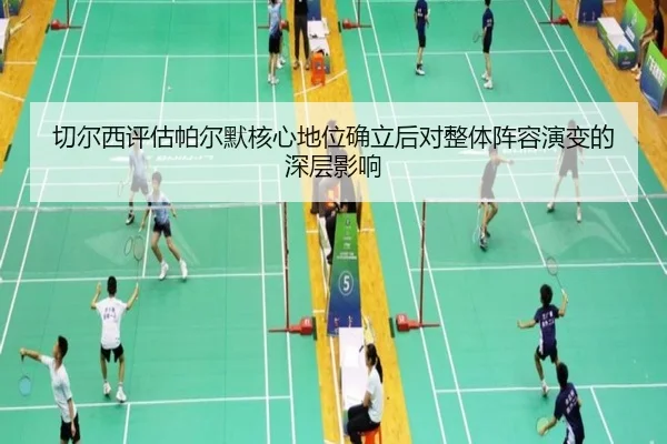 切尔西评估帕尔默核心地位确立后对整体阵容演变的深层影响