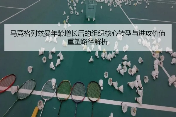 马竞格列兹曼年龄增长后的组织核心转型与进攻价值重塑路径解析