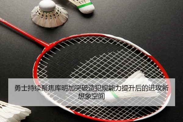 勇士持续聚焦库明加突破造犯规能力提升后的进攻新想象空间
