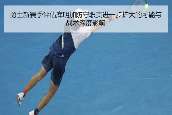 勇士新赛季评估库明加防守职责进一步扩大的可能与战术深度影响