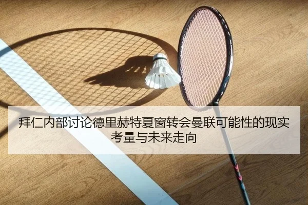 拜仁内部讨论德里赫特夏窗转会曼联可能性的现实考量与未来走向
