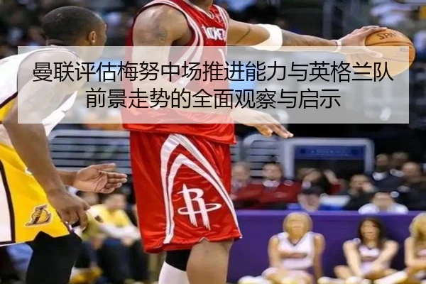 曼联评估梅努中场推进能力与英格兰队前景走势的全面观察与启示