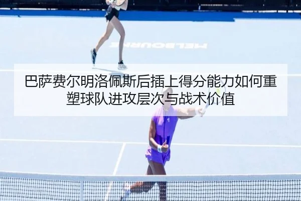 巴萨费尔明洛佩斯后插上得分能力如何重塑球队进攻层次与战术价值