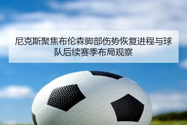 尼克斯聚焦布伦森脚部伤势恢复进程与球队后续赛季布局观察