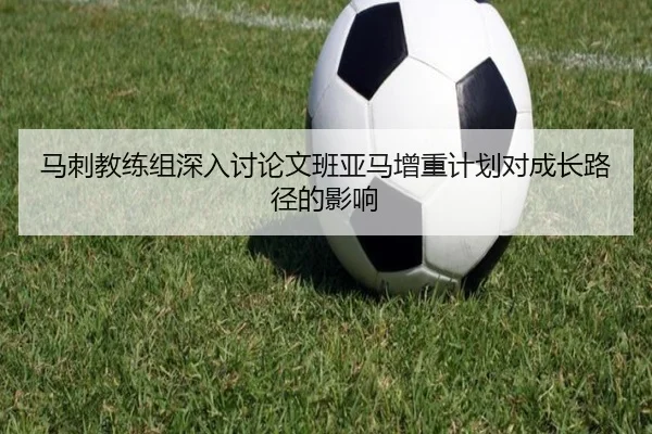 马刺教练组深入讨论文班亚马增重计划对成长路径的影响