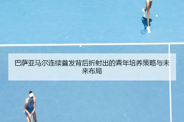 巴萨亚马尔连续首发背后折射出的青年培养策略与未来布局