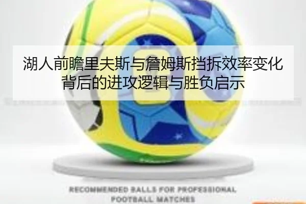 湖人前瞻里夫斯与詹姆斯挡拆效率变化背后的进攻逻辑与胜负启示