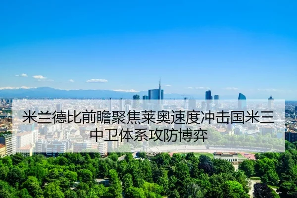 米兰德比前瞻聚焦莱奥速度冲击国米三中卫体系攻防博弈