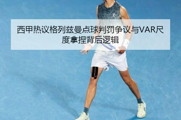 西甲热议格列兹曼点球判罚争议与VAR尺度拿捏背后逻辑
