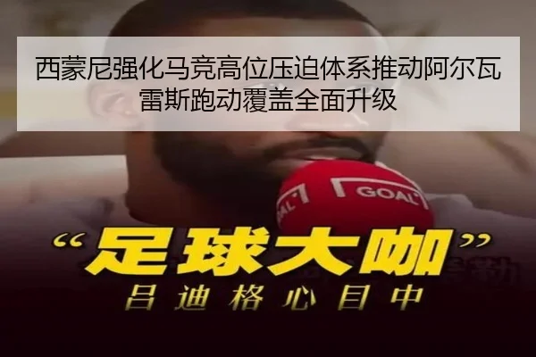 西蒙尼强化马竞高位压迫体系推动阿尔瓦雷斯跑动覆盖全面升级