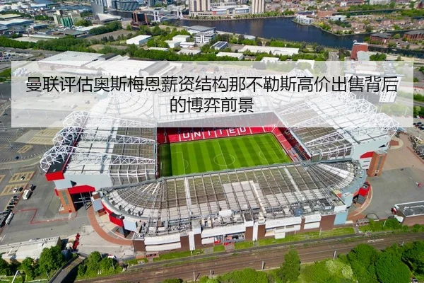 曼联评估奥斯梅恩薪资结构那不勒斯高价出售背后的博弈前景