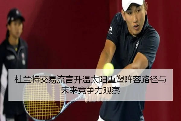 杜兰特交易流言升温太阳重塑阵容路径与未来竞争力观察